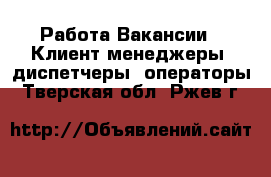 Работа Вакансии - Клиент-менеджеры, диспетчеры, операторы. Тверская обл.,Ржев г.